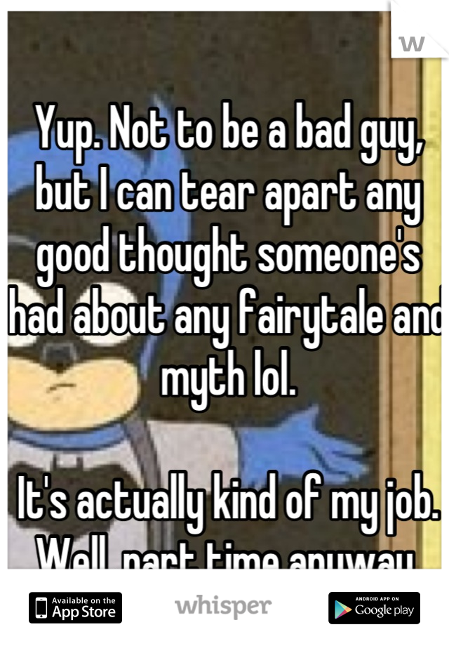 Yup. Not to be a bad guy, but I can tear apart any good thought someone's had about any fairytale and myth lol.

It's actually kind of my job. Well, part time anyway.