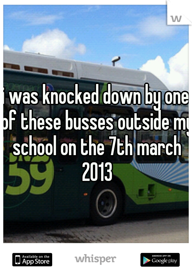 i was knocked down by one of these busses outside my school on the 7th 
march 2013