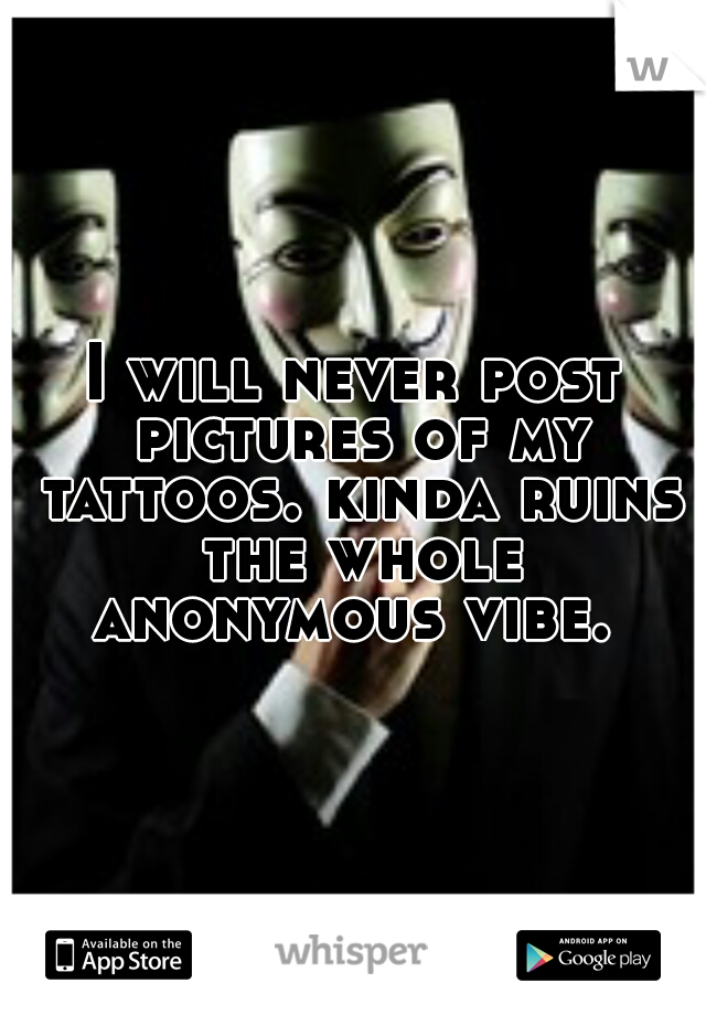 I will never post pictures of my tattoos. kinda ruins the whole anonymous vibe. 