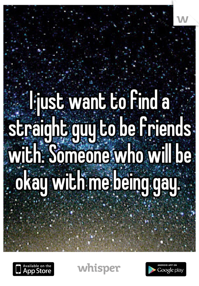 I just want to find a straight guy to be friends with. Someone who will be okay with me being gay. 