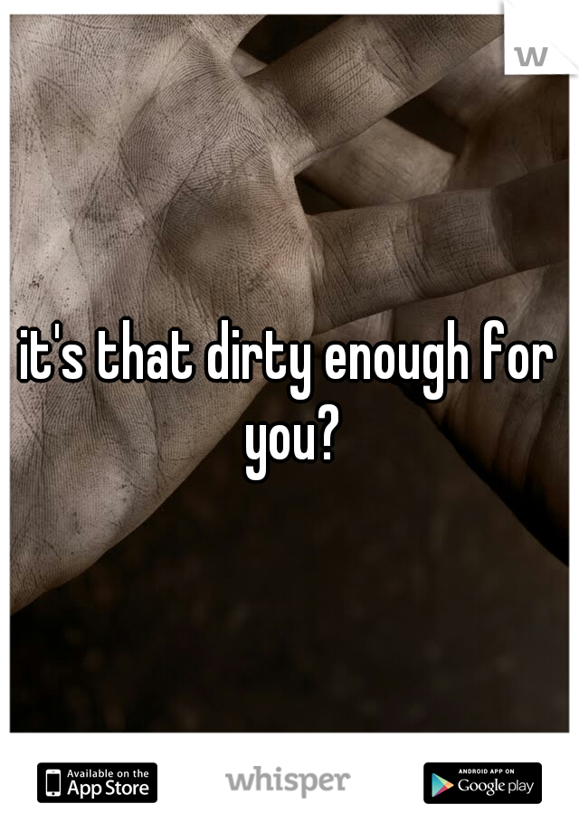 it's that dirty enough for you?