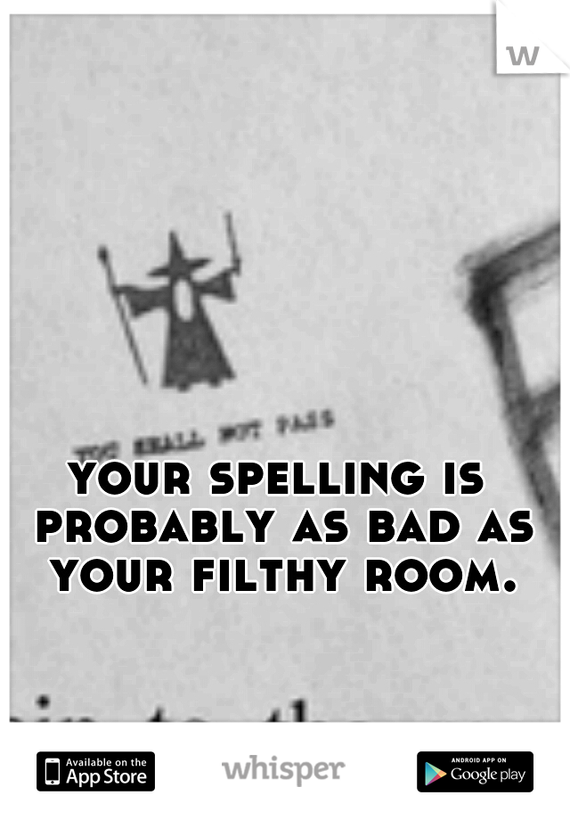 your spelling is probably as bad as your filthy room.