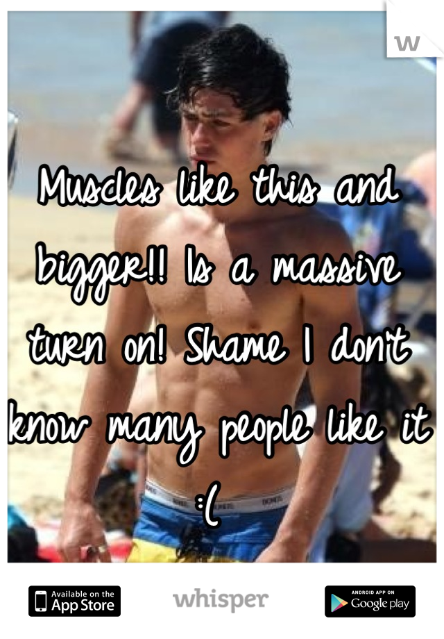 Muscles like this and bigger!! Is a massive turn on! Shame I don't know many people like it :( 