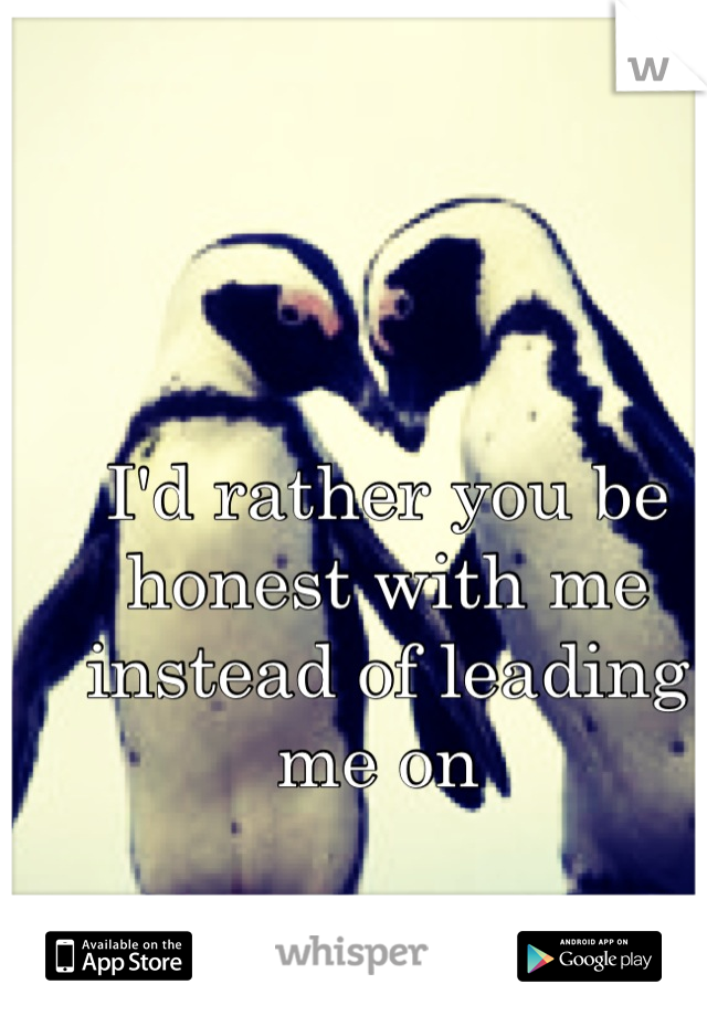 I'd rather you be honest with me instead of leading me on 