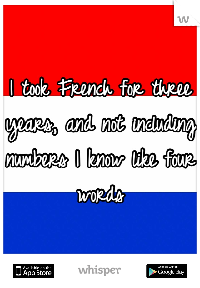 I took French for three years, and not including numbers I know like four words