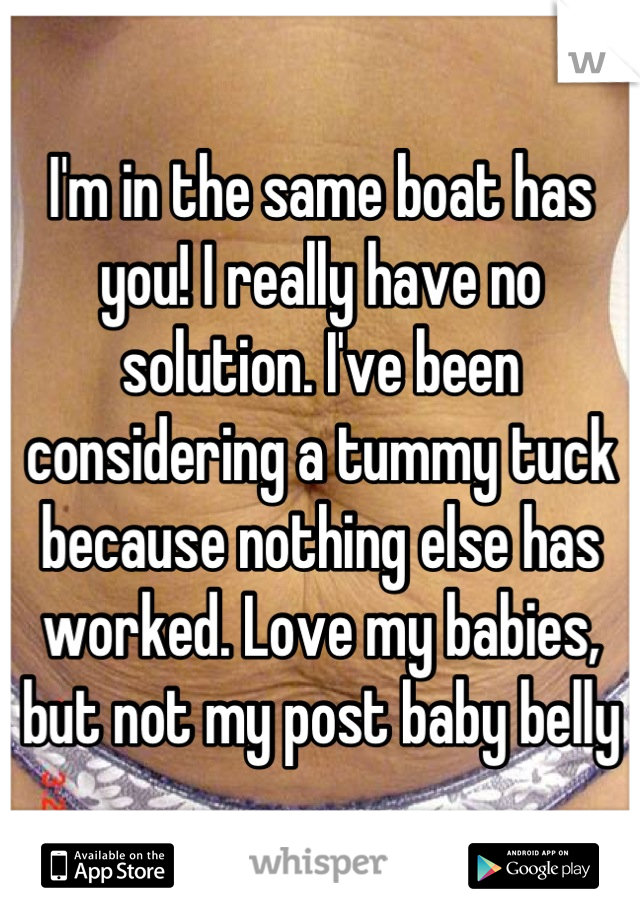 I'm in the same boat has you! I really have no solution. I've been considering a tummy tuck because nothing else has worked. Love my babies, but not my post baby belly