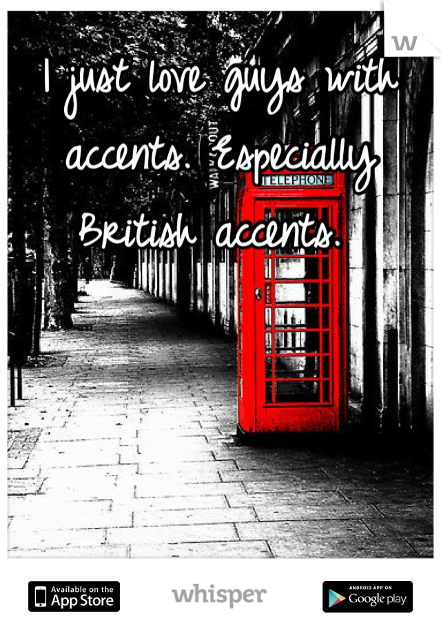 I just love guys with accents. Especially British accents. 