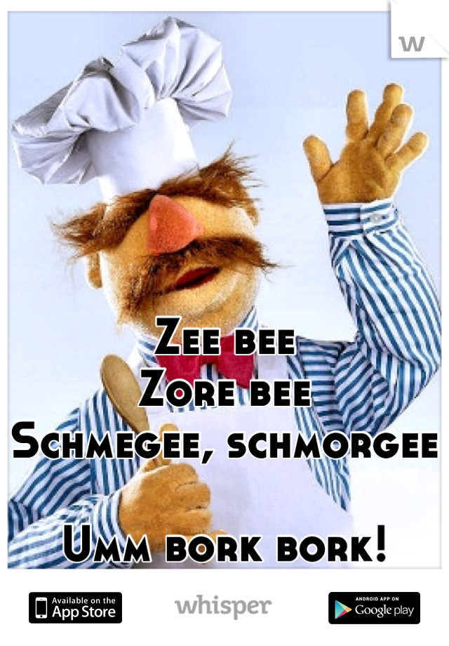 Zee bee
Zore bee
Schmegee, schmorgee

Umm bork bork!