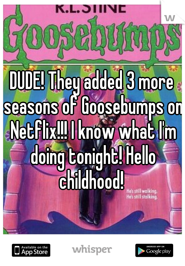 DUDE! They added 3 more seasons of Goosebumps on Netflix!!! I know what I'm doing tonight! Hello childhood! 