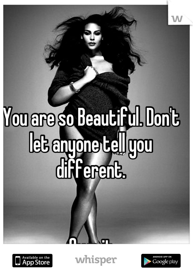 
You are so Beautiful. Don't let anyone tell you different. 


Own it