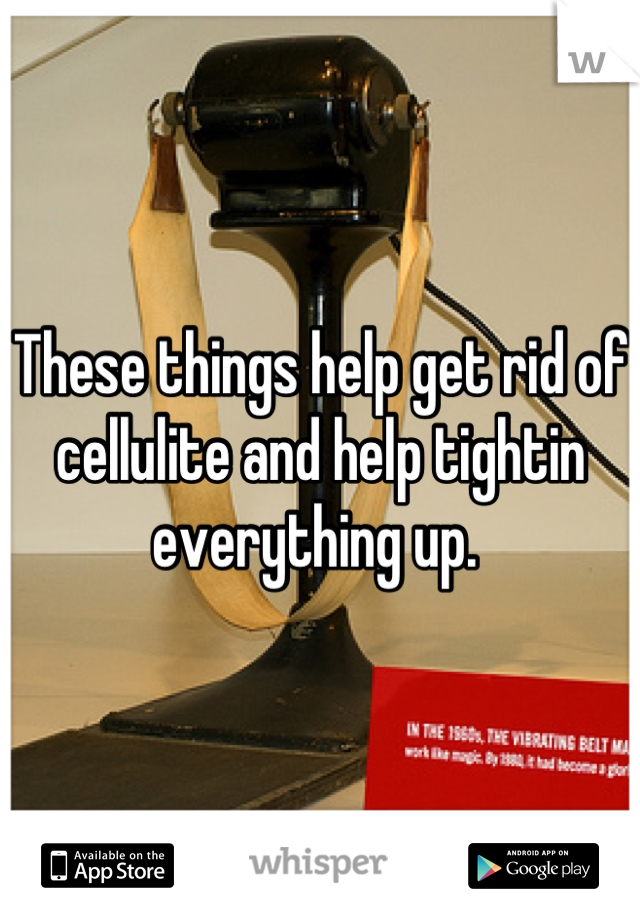 These things help get rid of cellulite and help tightin everything up. 