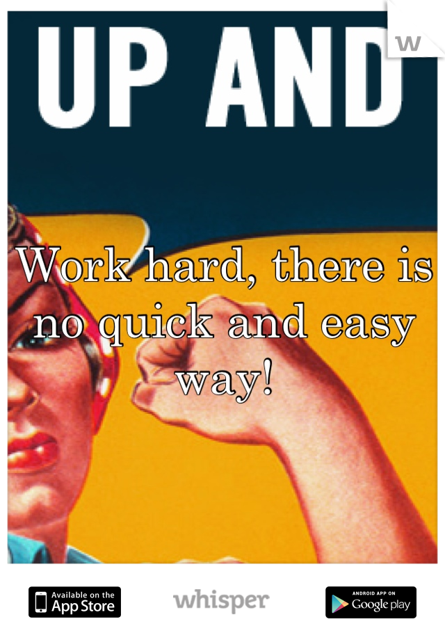 Work hard, there is no quick and easy way!