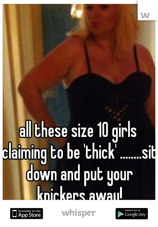 all these size 10 girls claiming to be 'thick' ........sit down and put your knickers away!