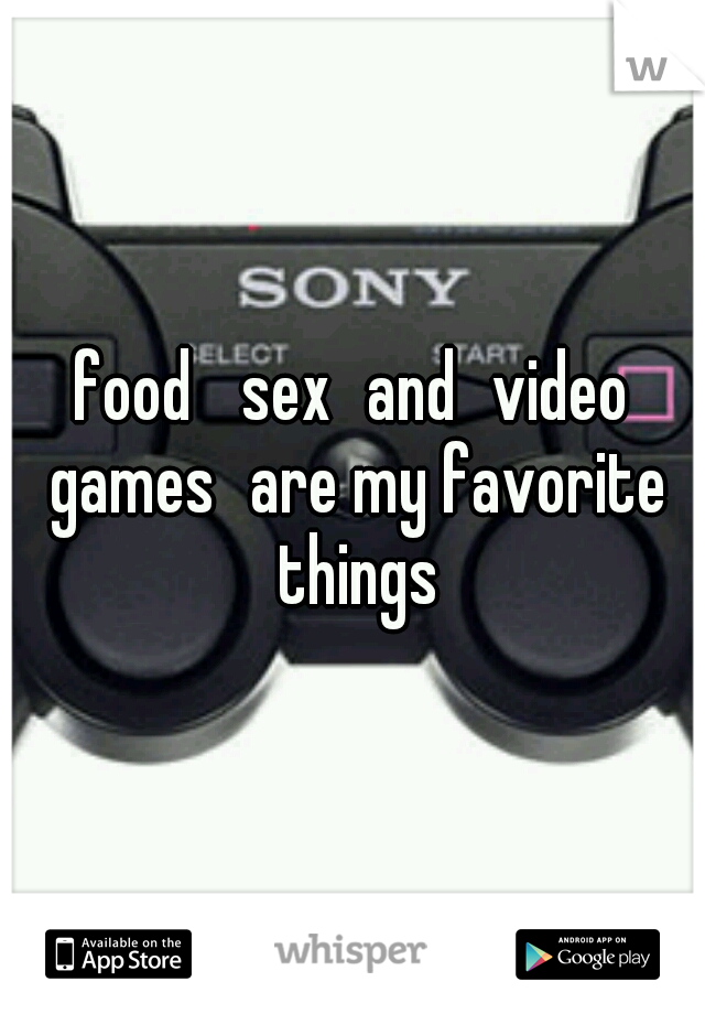 food 
sex
and
video games
are my favorite things