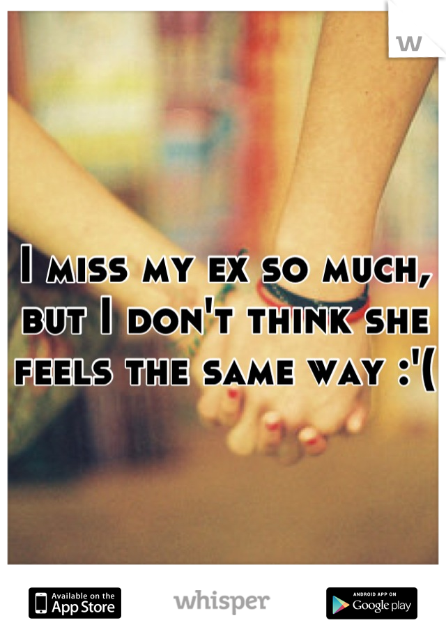 I miss my ex so much, but I don't think she feels the same way :'(