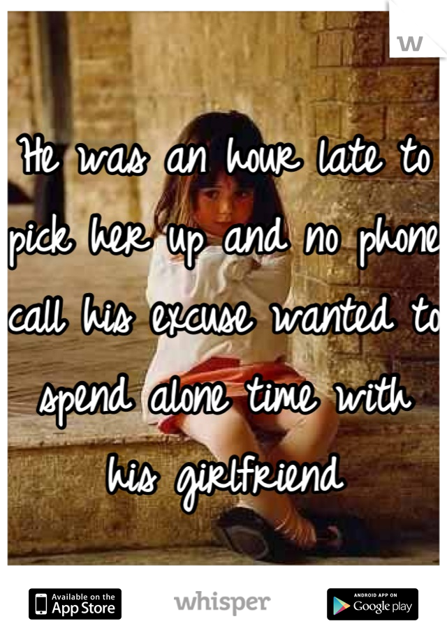 He was an hour late to pick her up and no phone call his excuse wanted to spend alone time with his girlfriend