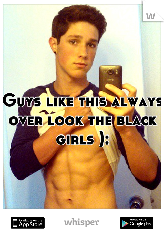 Guys like this always over look the black girls ):