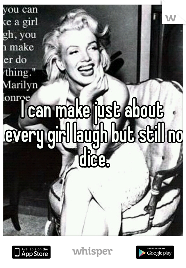 I can make just about every girl laugh but still no dice.