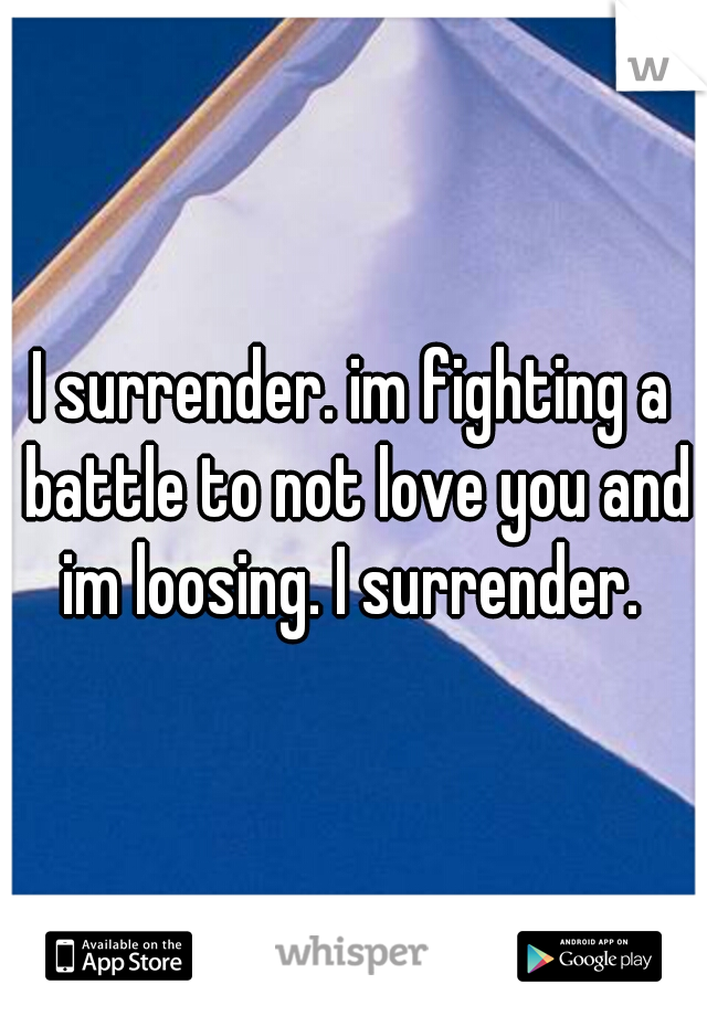 I surrender. im fighting a battle to not love you and im loosing. I surrender. 