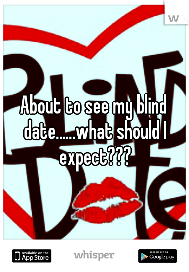 About to see my blind date......what should I expect???