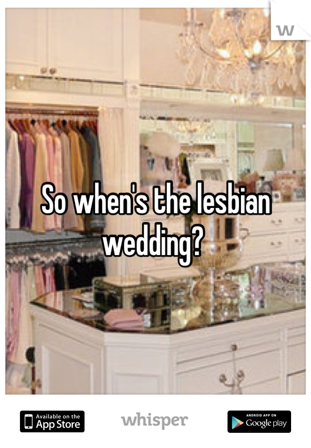So when's the lesbian wedding? 