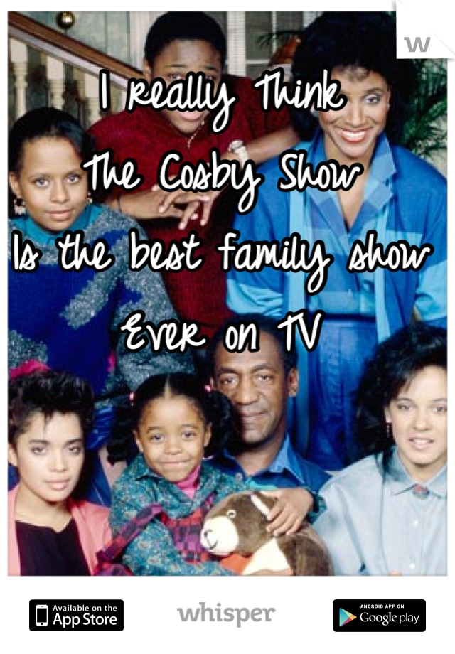 I really Think 
The Cosby Show
Is the best family show 
Ever on TV