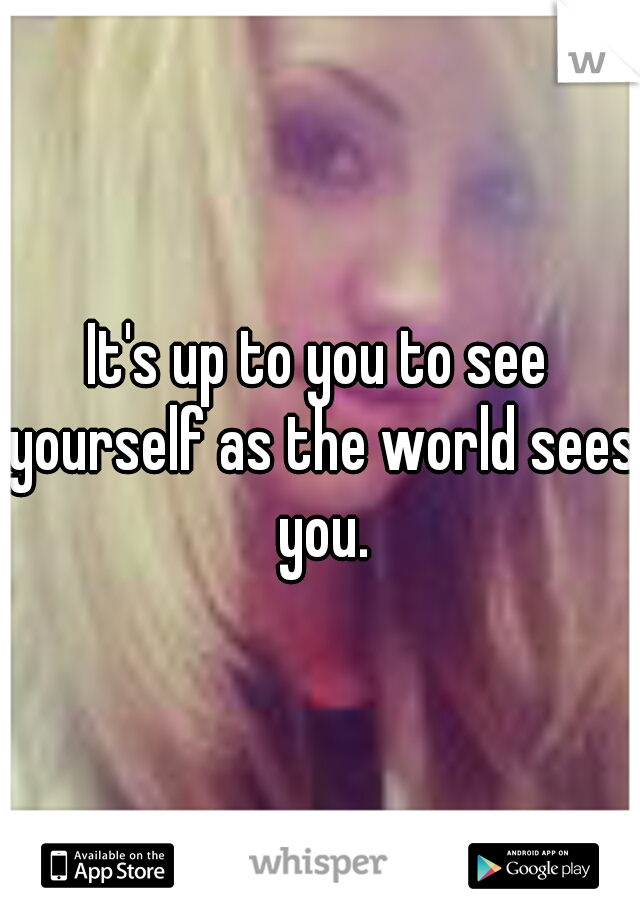It's up to you to see yourself as the world sees you.