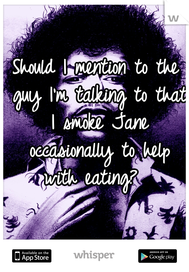 Should I mention to the guy I'm talking to that I smoke Jane occasionally to help with eating?  