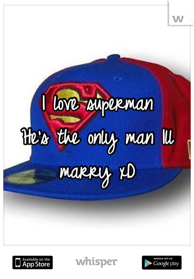 I love superman 
He's the only man Ill marry xD