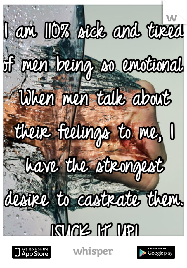 I am 110% sick and tired of men being so emotional. When men talk about their feelings to me, I have the strongest desire to castrate them. 
!SUCK IT UP!