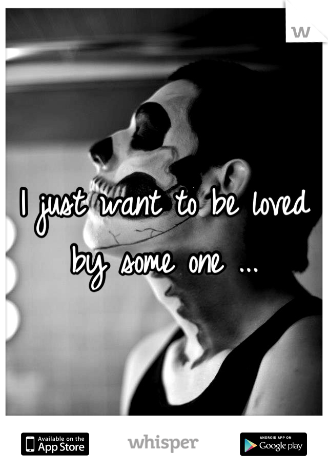 I just want to be loved by some one ...