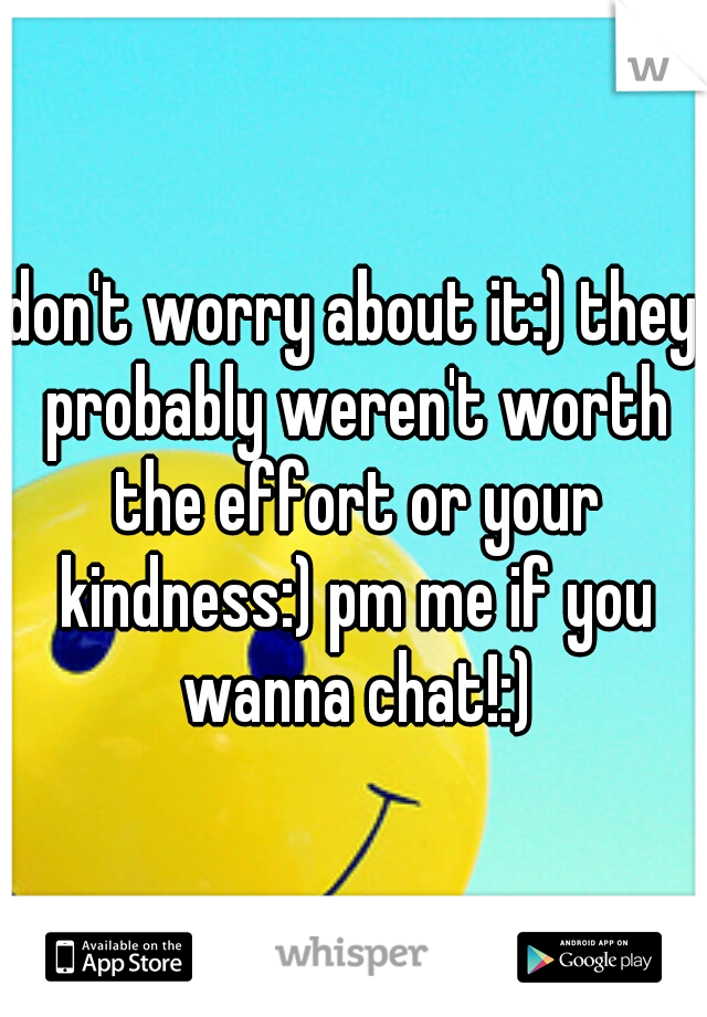 don't worry about it:) they probably weren't worth the effort or your kindness:) pm me if you wanna chat!:)