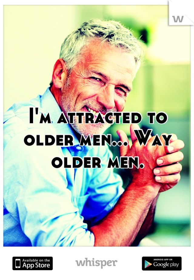 I'm attracted to older men... Way older men.