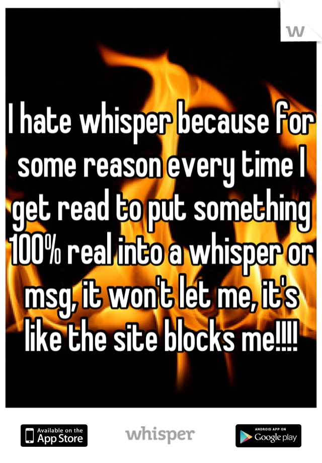 I hate whisper because for some reason every time I get read to put something 100% real into a whisper or msg, it won't let me, it's like the site blocks me!!!!