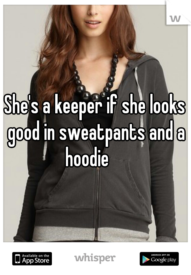 She's a keeper if she looks good in sweatpants and a hoodie

