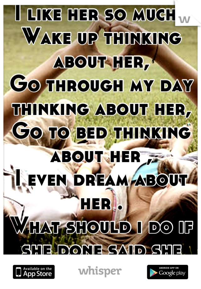 I like her so much . 
Wake up thinking about her,
Go through my day thinking about her,
Go to bed thinking about her ,
I even dream about her .
What should i do if she done said she wants to wait?