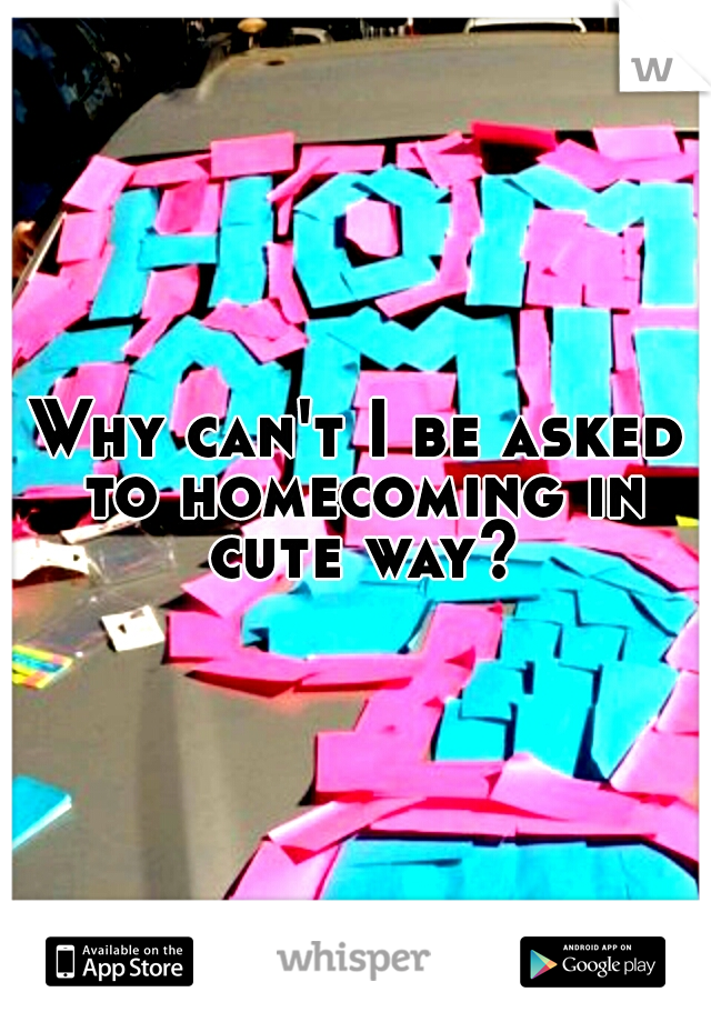 Why can't I be asked to homecoming in cute way?