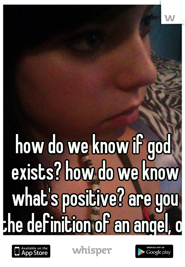 how do we know if god exists? how do we know what's positive? are you the definition of an angel, or the opposite?