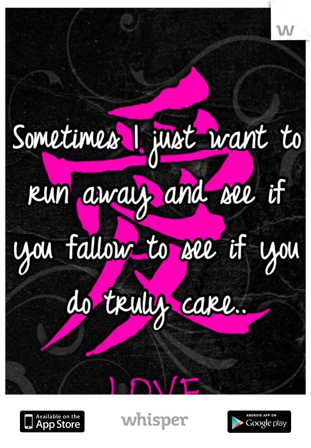 Sometimes I just want to run away and see if you fallow to see if you do truly care..