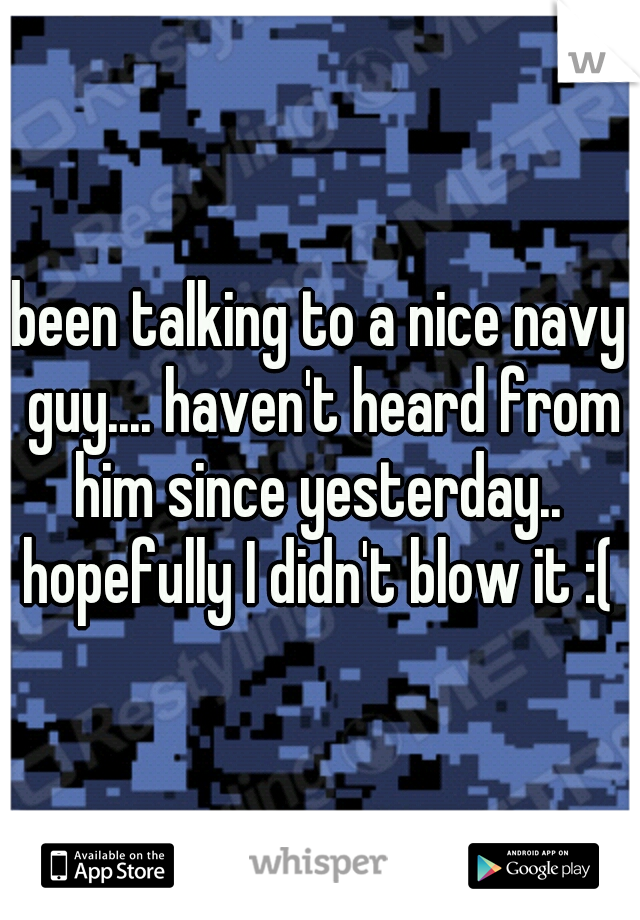 been talking to a nice navy guy.... haven't heard from him since yesterday..  hopefully I didn't blow it :( 