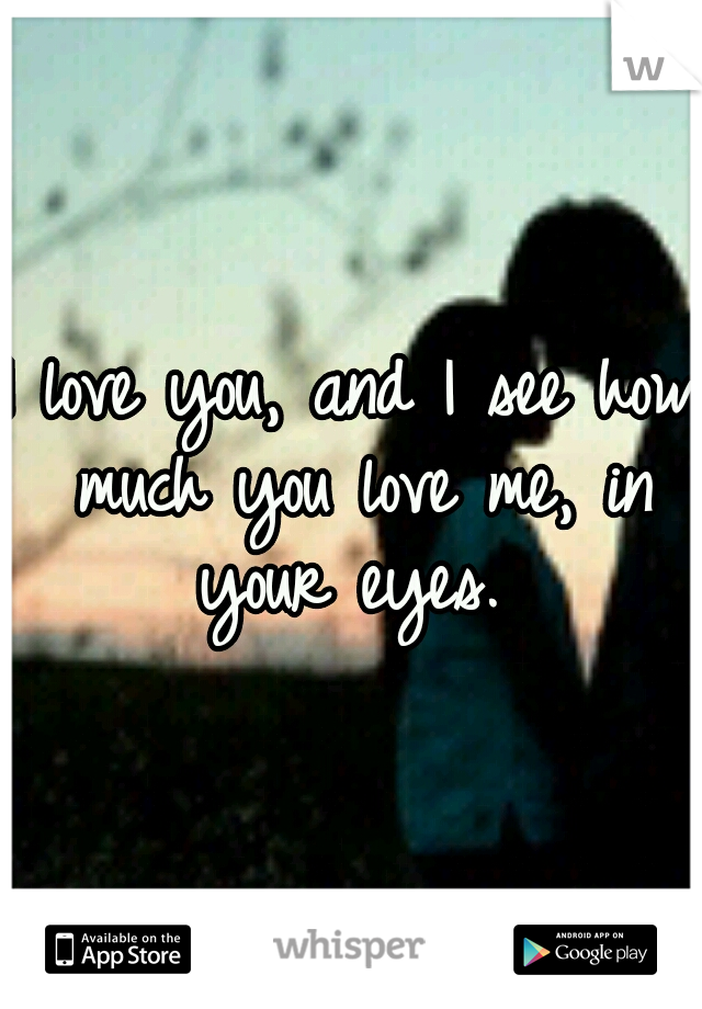 I love you, and I see how much you love me, in your eyes. 