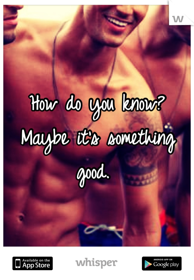 How do you know? Maybe it's something good. 