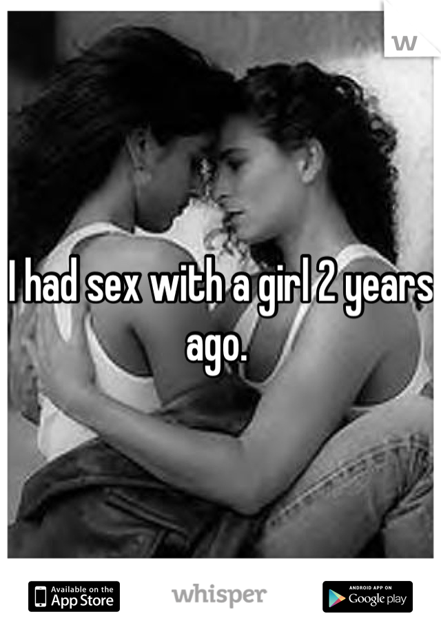 I had sex with a girl 2 years ago. 