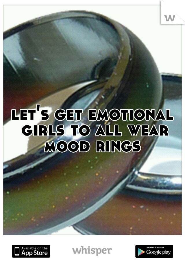 let's get emotional girls to all wear mood rings 