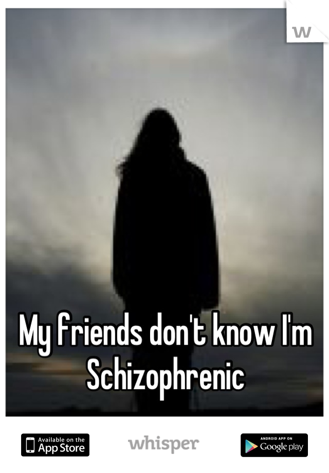 My friends don't know I'm 
Schizophrenic