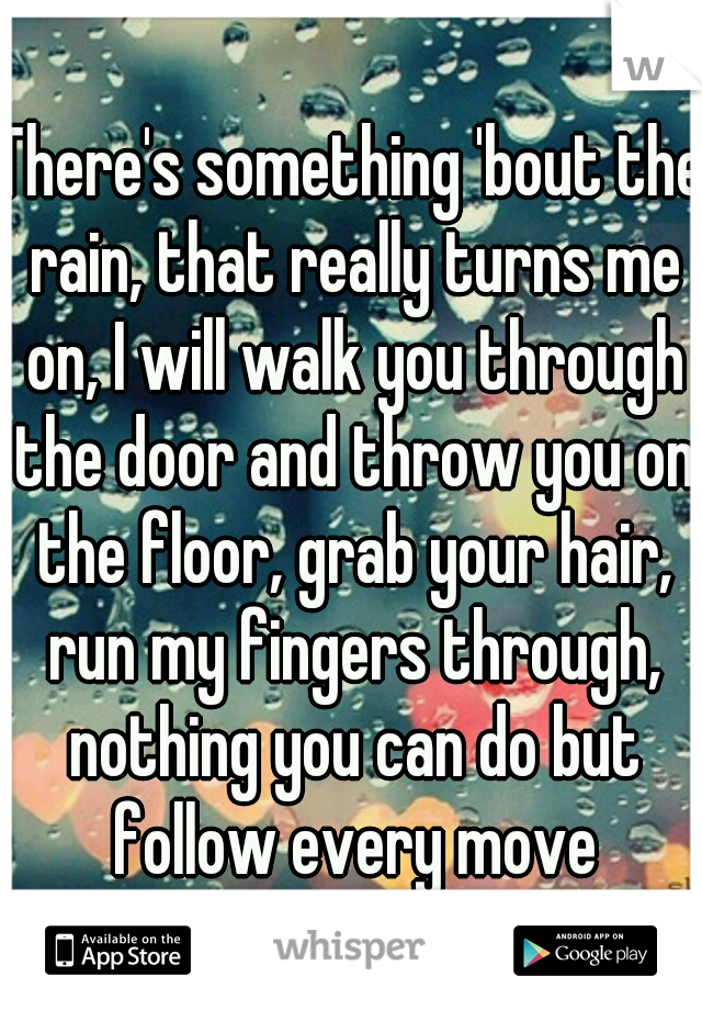 There's something 'bout the rain, that really turns me on, I will walk you through the door and throw you on the floor, grab your hair, run my fingers through, nothing you can do but follow every move