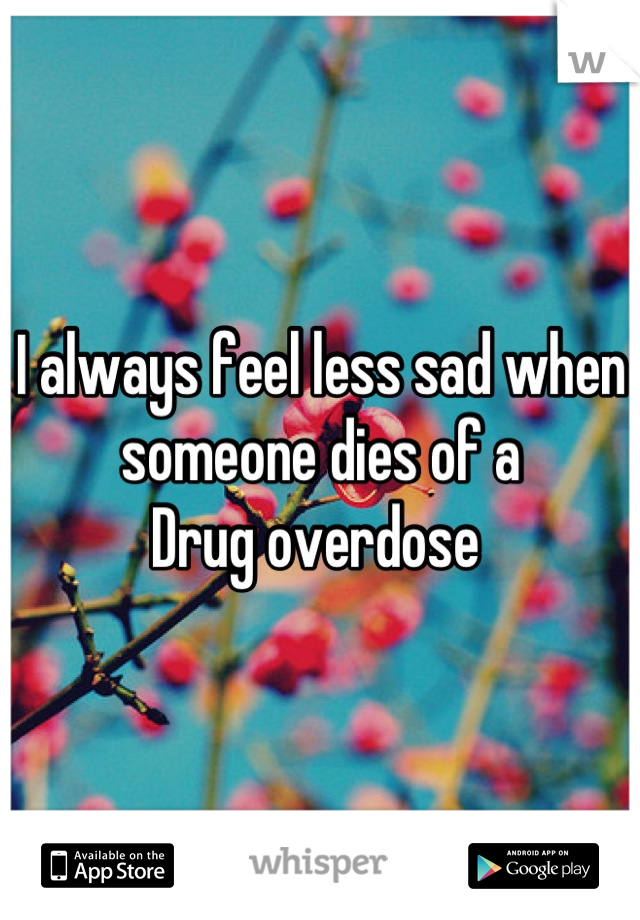 I always feel less sad when someone dies of a
Drug overdose 