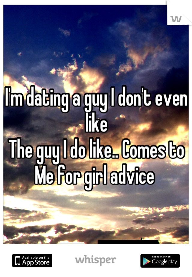 I'm dating a guy I don't even like 
The guy I do like.. Comes to
Me for girl advice 