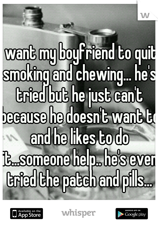 I want my boyfriend to quit smoking and chewing... he's tried but he just can't because he doesn't want to and he likes to do it...someone help.. he's even tried the patch and pills...