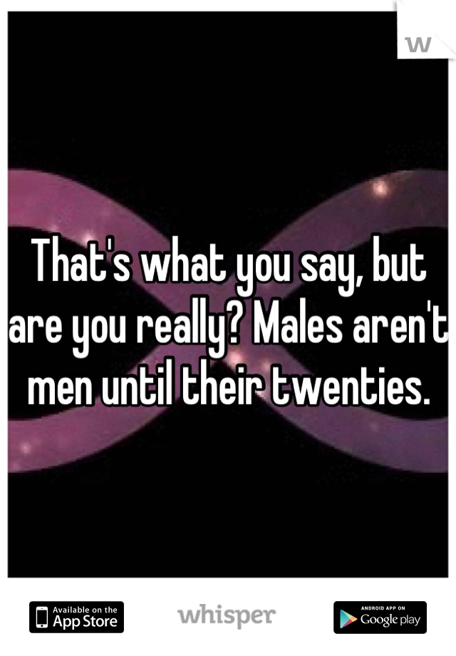 That's what you say, but are you really? Males aren't men until their twenties.
